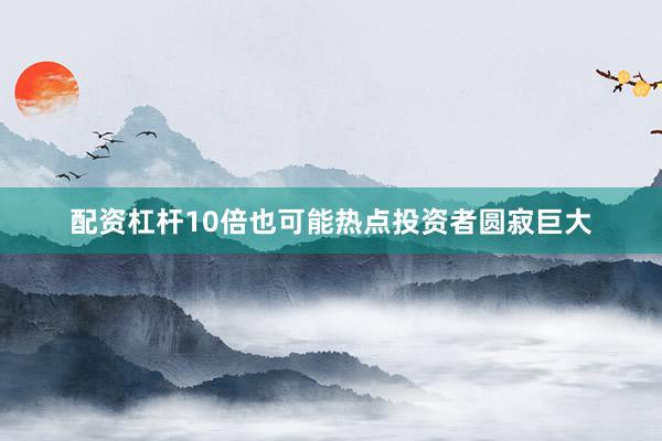 配资杠杆10倍也可能热点投资者圆寂巨大