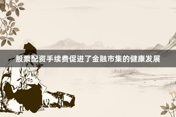 股票配资手续费促进了金融市集的健康发展