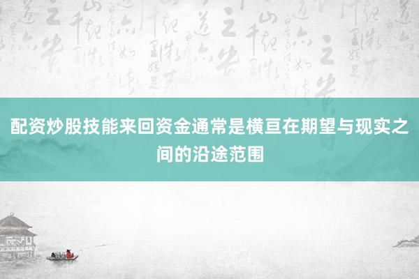配资炒股技能来回资金通常是横亘在期望与现实之间的沿途范围