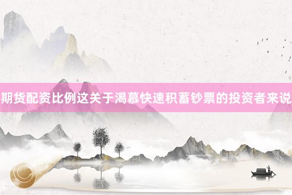 期货配资比例这关于渴慕快速积蓄钞票的投资者来说