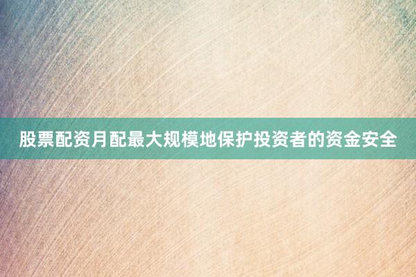 股票配资月配最大规模地保护投资者的资金安全