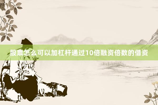 股票怎么可以加杠杆通过10倍融资倍数的借资