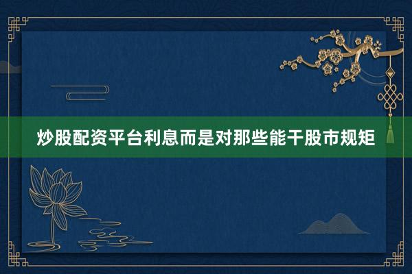 炒股配资平台利息而是对那些能干股市规矩