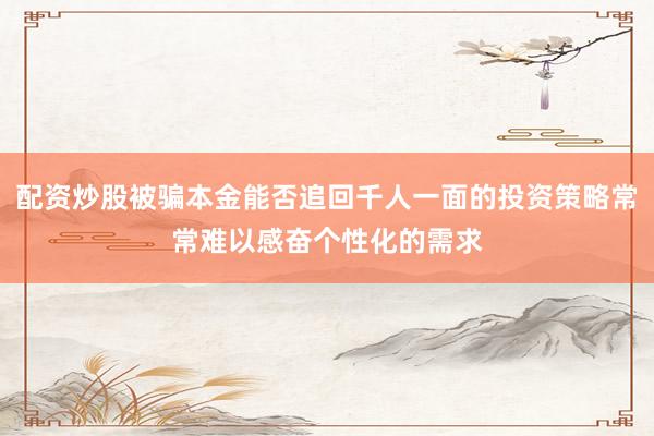 配资炒股被骗本金能否追回千人一面的投资策略常常难以感奋个性化的需求
