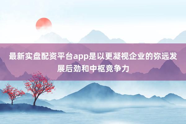 最新实盘配资平台app是以更凝视企业的弥远发展后劲和中枢竞争力