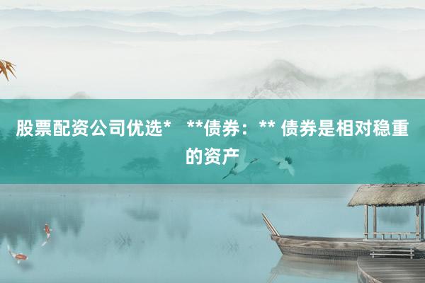 股票配资公司优选*   **债券:** 债券是相对稳重的资产