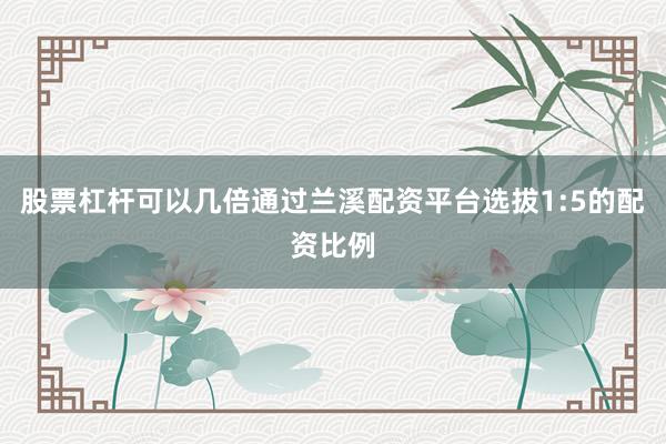 股票杠杆可以几倍通过兰溪配资平台选拔1:5的配资比例