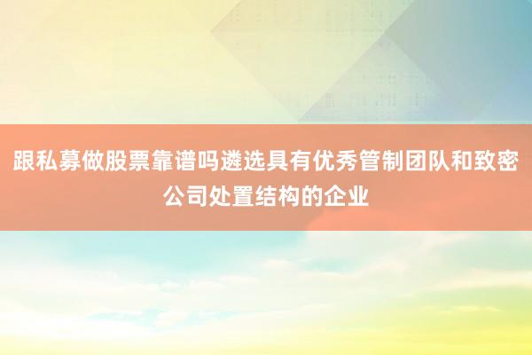 跟私募做股票靠谱吗遴选具有优秀管制团队和致密公司处置结构的企业