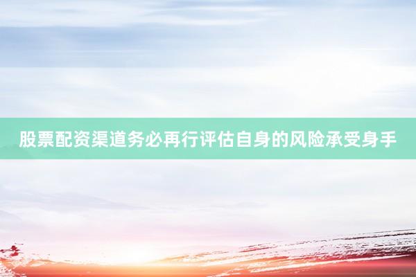 股票配资渠道务必再行评估自身的风险承受身手