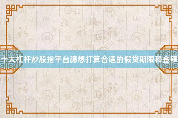 十大杠杆炒股指平台臆想打算合适的假贷期限和金额
