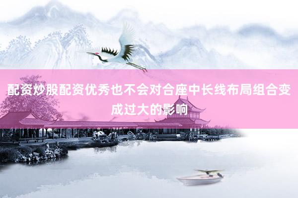 配资炒股配资优秀也不会对合座中长线布局组合变成过大的影响