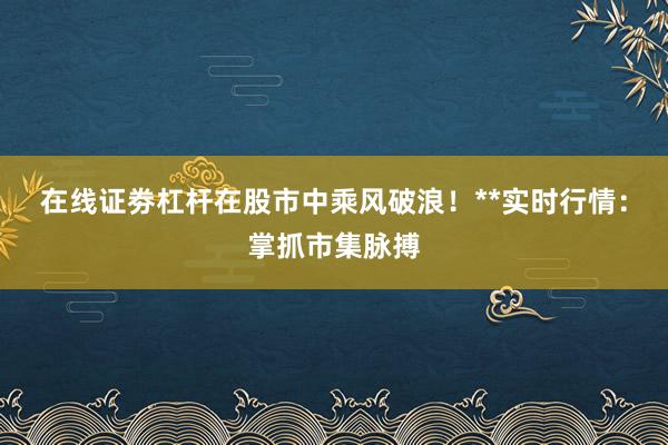 在线证劵杠杆在股市中乘风破浪!**实时行情:掌抓市集脉搏