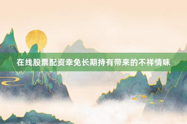 在线股票配资幸免长期持有带来的不祥情味