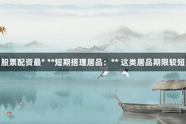 股票配资最* **短期搭理居品：** 这类居品期限较短