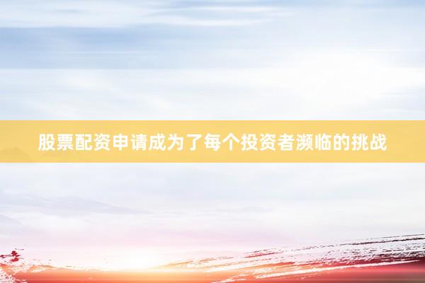 股票配资申请成为了每个投资者濒临的挑战