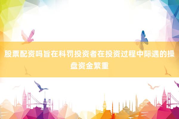 股票配资吗旨在科罚投资者在投资过程中际遇的操盘资金繁重