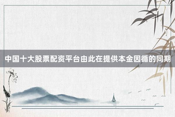 中国十大股票配资平台由此在提供本金因循的同期