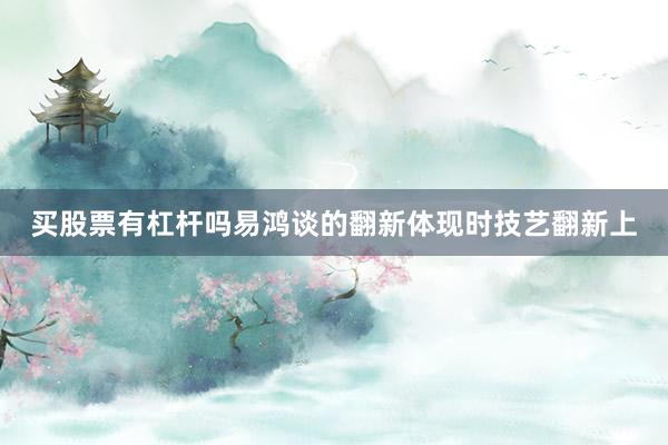 买股票有杠杆吗易鸿谈的翻新体现时技艺翻新上