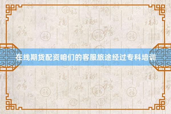 在线期货配资咱们的客服旅途经过专科培训