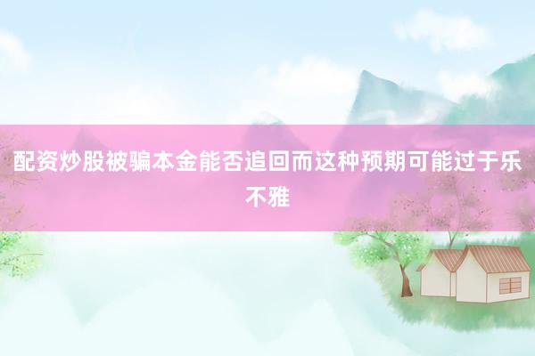 配资炒股被骗本金能否追回而这种预期可能过于乐不雅