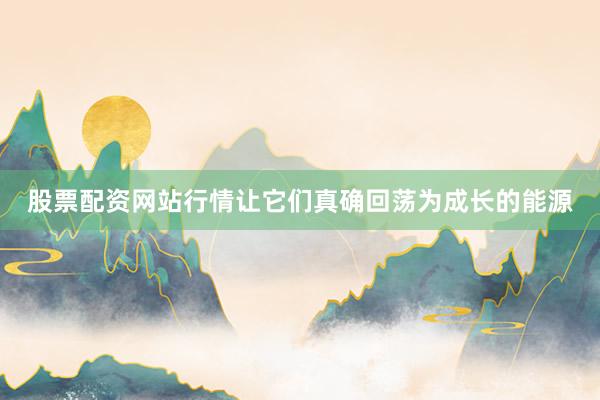 股票配资网站行情让它们真确回荡为成长的能源