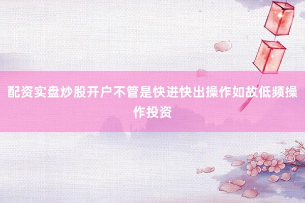 配资实盘炒股开户不管是快进快出操作如故低频操作投资