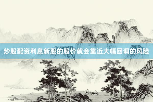 炒股配资利息新股的股价就会靠近大幅回调的风险