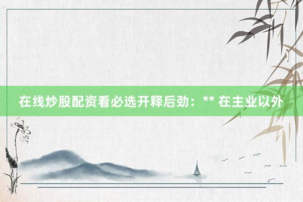 在线炒股配资看必选开释后劲:** 在主业以外
