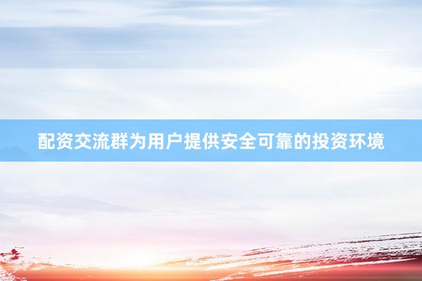 配资交流群为用户提供安全可靠的投资环境