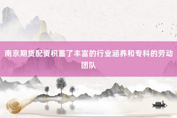 南京期货配资积蓄了丰富的行业涵养和专科的劳动团队