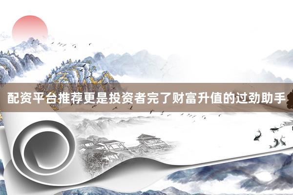 配资平台推荐更是投资者完了财富升值的过劲助手