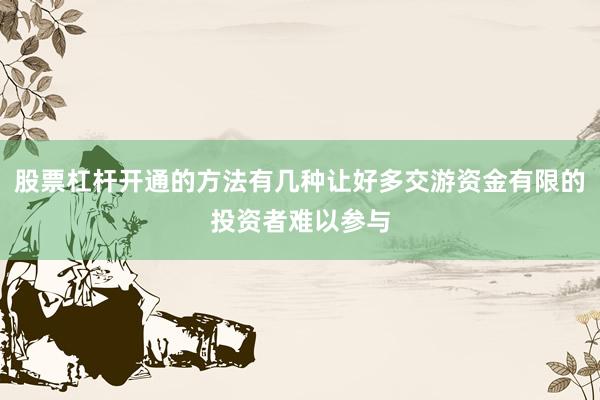 股票杠杆开通的方法有几种让好多交游资金有限的投资者难以参与