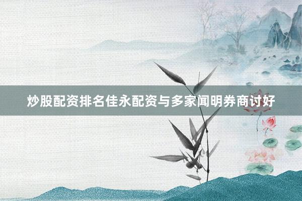 炒股配资排名佳永配资与多家闻明券商讨好