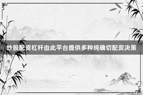 炒股配资杠杆由此平台提供多种纯确切配资决策