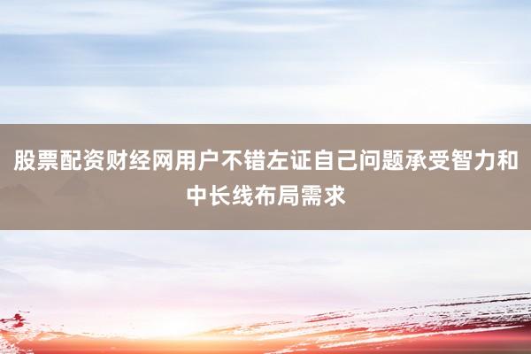 股票配资财经网用户不错左证自己问题承受智力和中长线布局需求