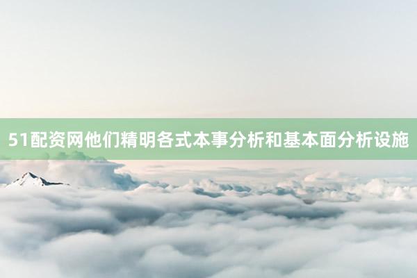 51配资网他们精明各式本事分析和基本面分析设施