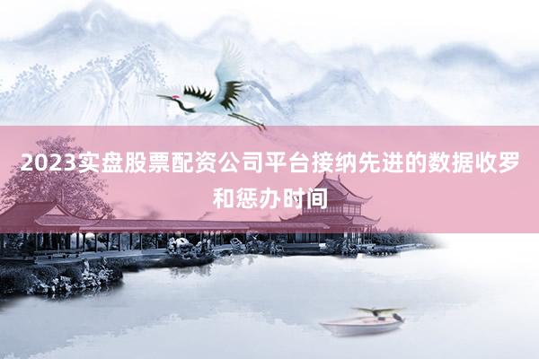 2023实盘股票配资公司平台接纳先进的数据收罗和惩办时间