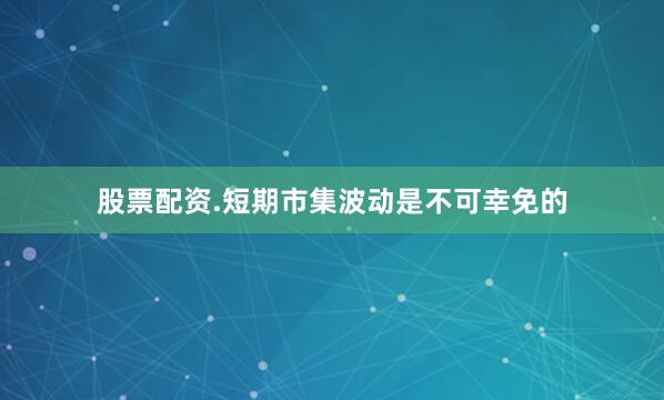 股票配资.短期市集波动是不可幸免的