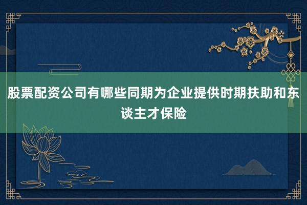 股票配资公司有哪些同期为企业提供时期扶助和东谈主才保险