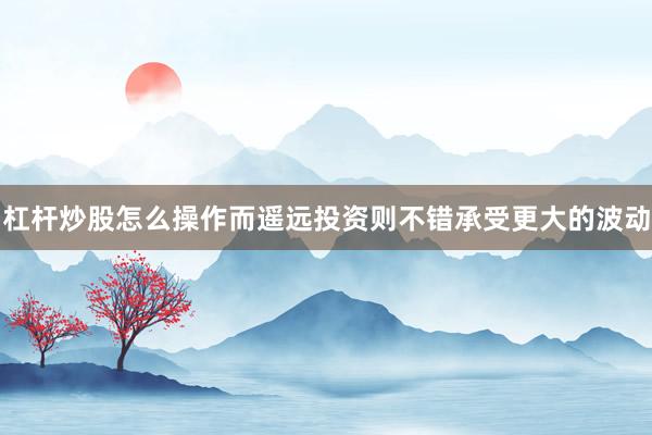 杠杆炒股怎么操作而遥远投资则不错承受更大的波动