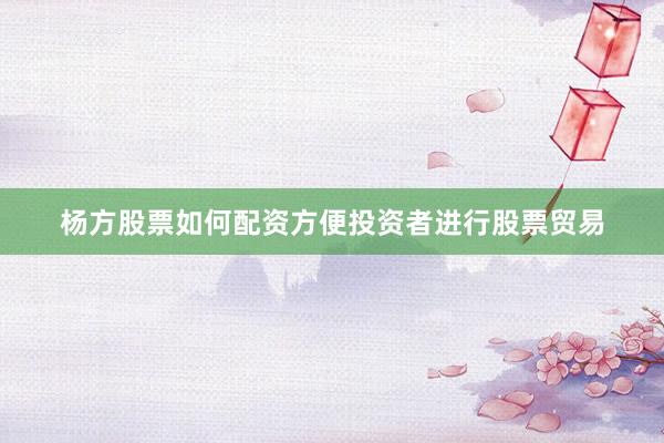 杨方股票如何配资方便投资者进行股票贸易