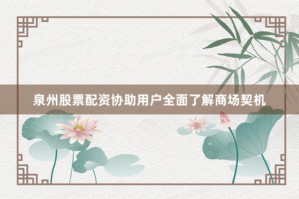 泉州股票配资协助用户全面了解商场契机