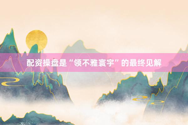配资操盘是“领不雅寰宇”的最终见解