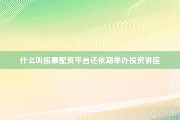 什么叫股票配资平台还依期举办投资讲座