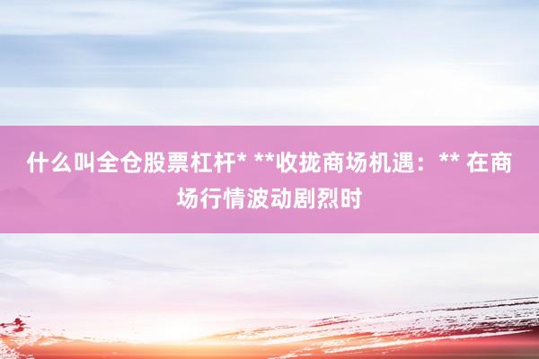 什么叫全仓股票杠杆* **收拢商场机遇：** 在商场行情波动剧烈时