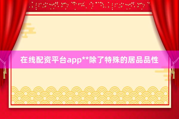 在线配资平台app**除了特殊的居品品性