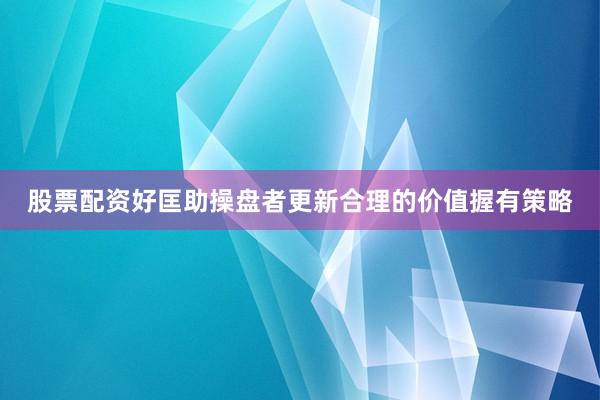 股票配资好匡助操盘者更新合理的价值握有策略