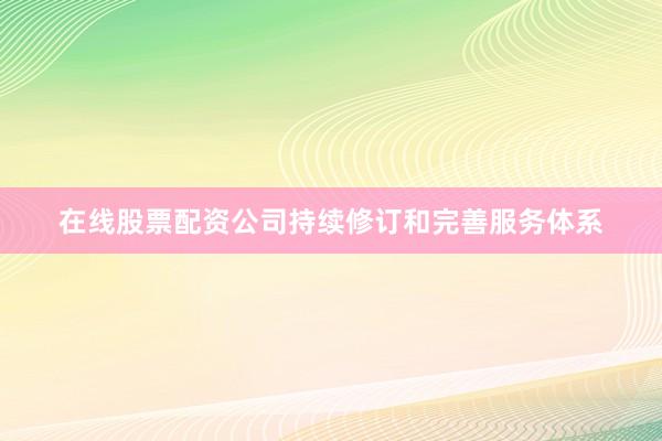 在线股票配资公司持续修订和完善服务体系