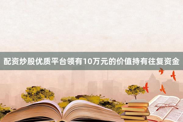配资炒股优质平台领有10万元的价值持有往复资金