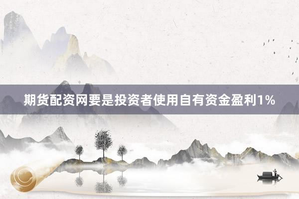 期货配资网要是投资者使用自有资金盈利1%